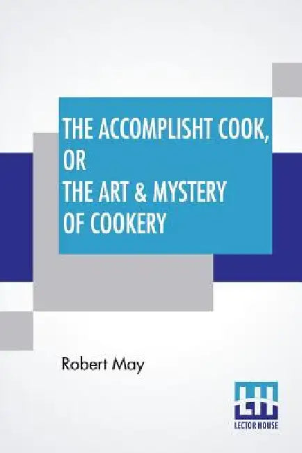 The Accomplisht Cook, Or The Art & Mystery Of Cookery: Wherein The Whole Art Is Revealed In A More Easie And Perfect Method, Than Hath Been Publisht I by Robert May