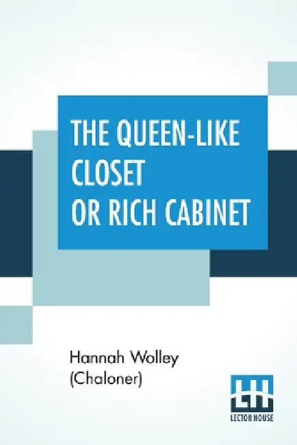The Queen-Like Closet Or Rich Cabinet: Stored With All Manner Of Rare Receipts For Preserving, Candying And Cookery. Very Pleasant And Beneficial To A by Hannah Wolley (Chaloner)