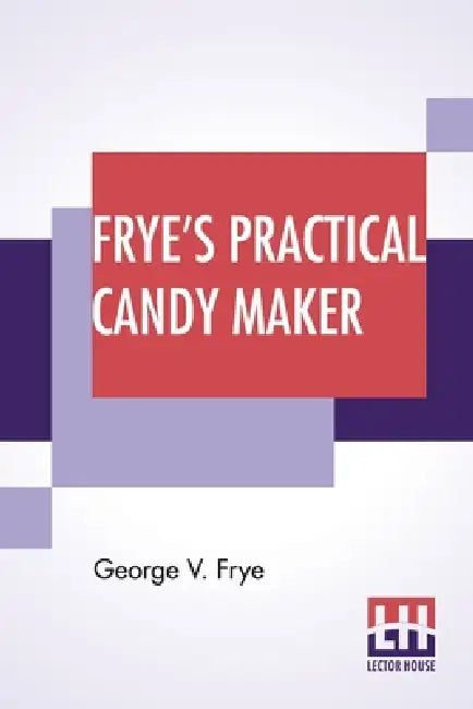 Frye's Practical Candy Maker: Comprising Practical Receipts For The Manufacture Of Fine "Hand-Made" Candies, Especially Adapted For Fine Retail Trad by George V. Frye