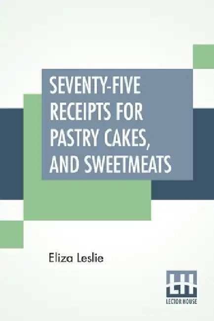 Seventy-Five Receipts For Pastry Cakes, And Sweetmeats by Eliza Leslie