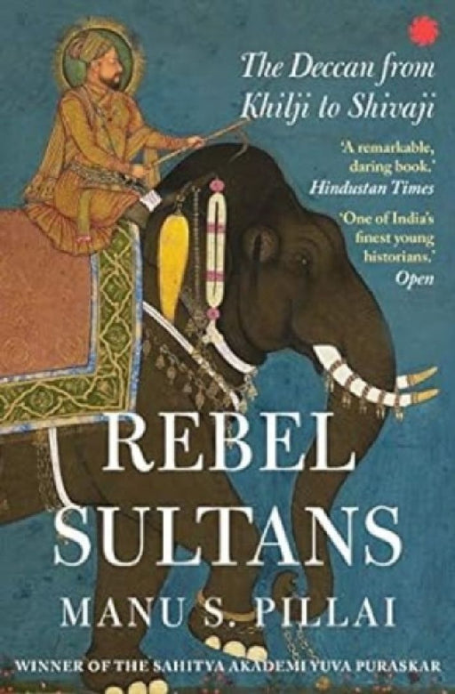 Rebel Sultans: The Deccan From Khilji To Shivaji by Manu S. Pillai