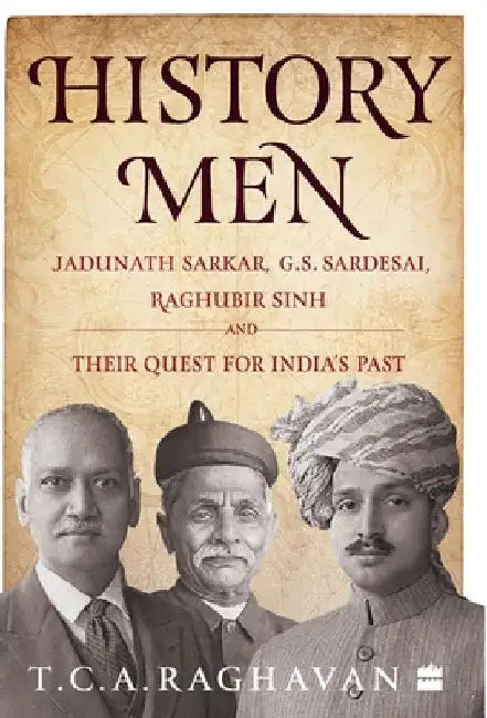 History Men: Jadunath Sarkar, G.S. Sardesai, Raghubir Sinh and Their Quest for India's Past by T. C. A. Raghavan