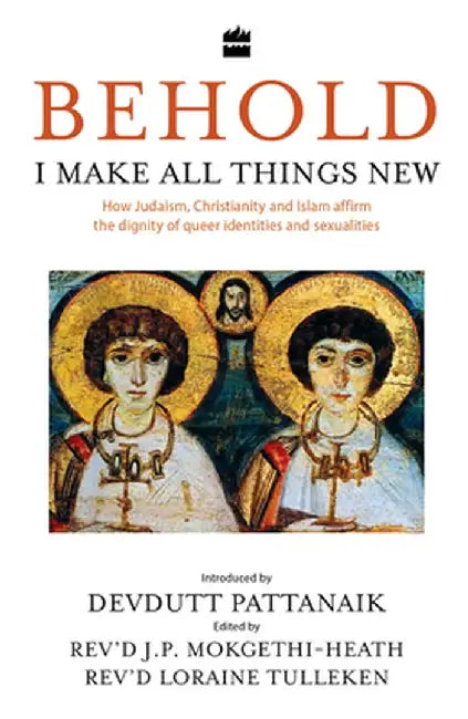 Behold, I Make All Things New: How Judaism, Christianity and Islam Affirm the Dignity of Queer Identities and Sexualities by Devdutt Pattanaik
