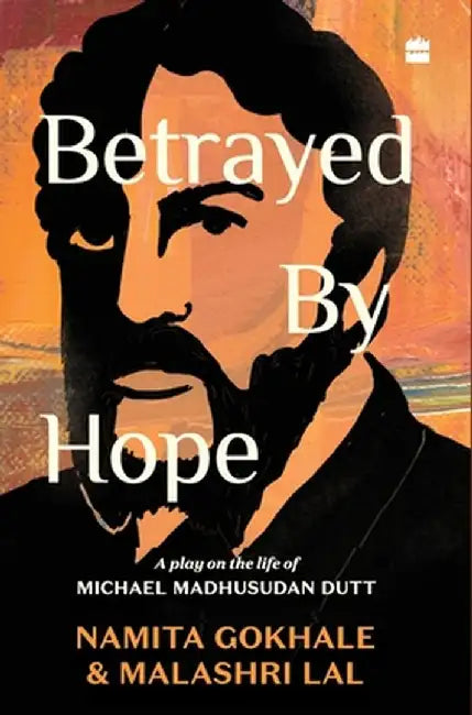Betrayed by Hope: A Play on the Life of Michael Madhusudan Dutt by Namita Gokhale