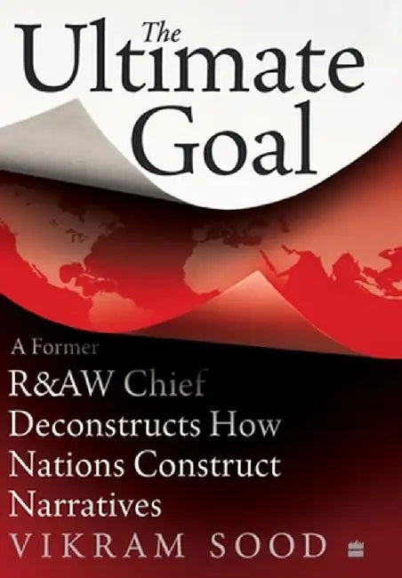 The Ultimate Goal: A Former R&aw Chief Deconstructs How Nations Construct Narratives by Vikram Sood