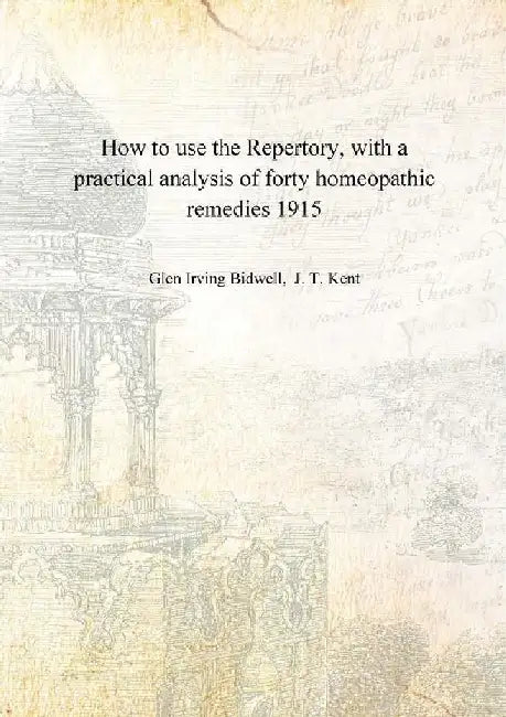 How To Use The Repertory, With A Practical Analysis of Forty Homeopathic Remedies by Glen Irving Bidwell, J. T. Kent