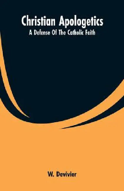 Christian Apologetics: A Defense Of The Catholic Faith by W. Devivier
