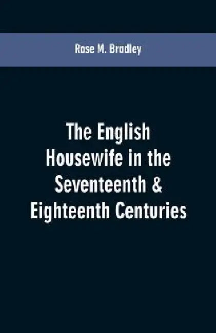 The English housewife in the seventeenth & eighteenth centuries by Rose M. Bradley