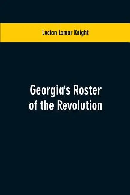 Georgia's Roster of the Revolution: Containing a List of the States Defenders; Officers and Men; Soldiers and Sailors; Partisans and Regulars; Whether by Lucian Lamar Knight