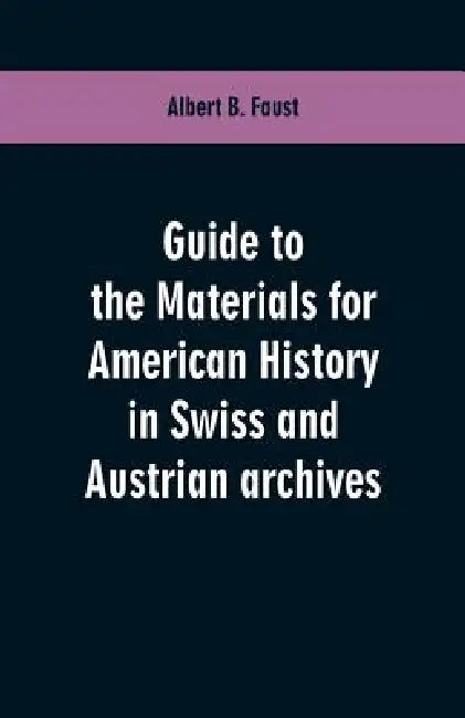 Guide to the materials for American history in Swiss and Austrian archives by Albert B. Faust