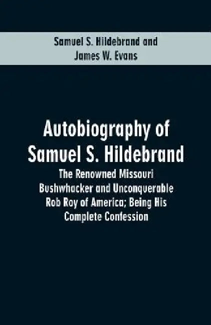 Autobiography Of Samuel S. Hildebrand: The Renowned Missouri Bushwhacker And Unconquerable Rob Roy Of America; Being His Complete Confession by Samuel S. Hildebrand, James W. Evans