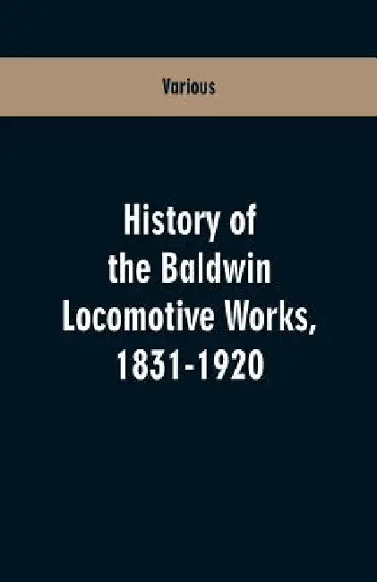 History Of The Baldwin Locomotive Works, 1831-1920 by Various