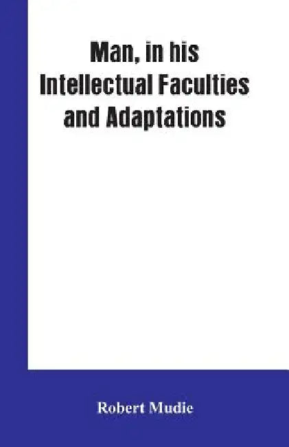 Man, in His Intellectual Faculties and Adaptations by Robert Mudie