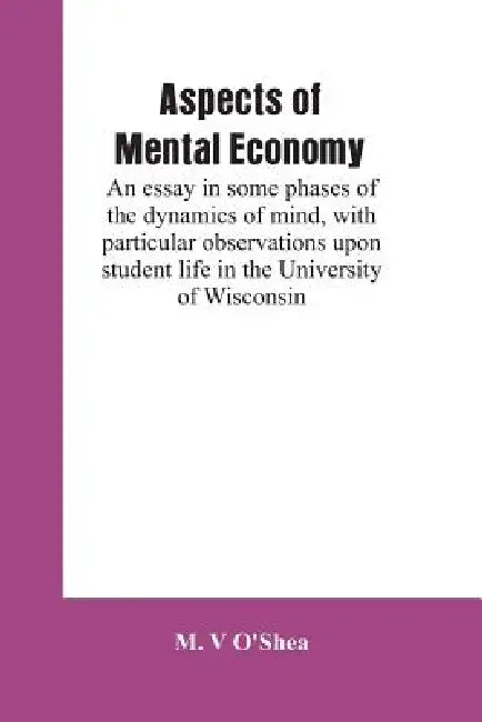 Aspects of mental economy: an essay in some phases of the dynamics of mind, with particular observations upon student life in the University of W by M. V. O'Shea