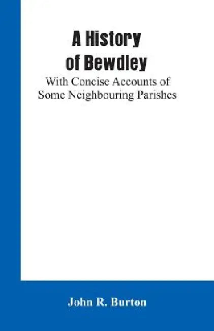 A History of Bewdley: With Concise Accounts of Some Neighbouring Parishes by John R. Burton