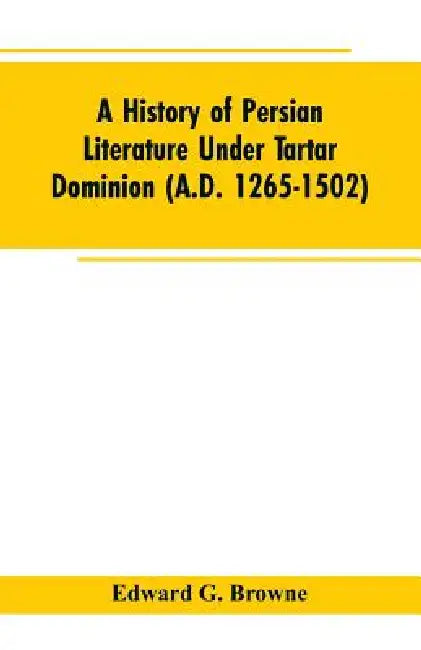 A History of Persian Literature under tartar Dominion (A.D. 1265-1502) by Edward G Browne