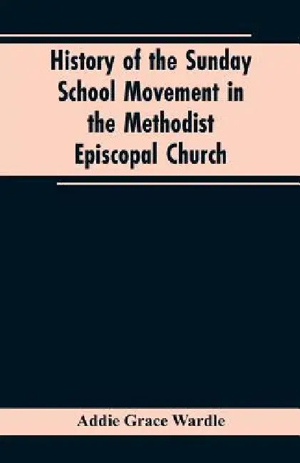 History of the Sunday School Movement in the Methodist Episcopal Church: A Dissertation Submitted to the Faculty of the Graduate School of Arts and Li by Addie Grace Wardle