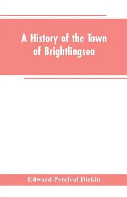 A History of the Town of Brightlingsea: A Member of the Cinque Ports by Edward Percival Dickin