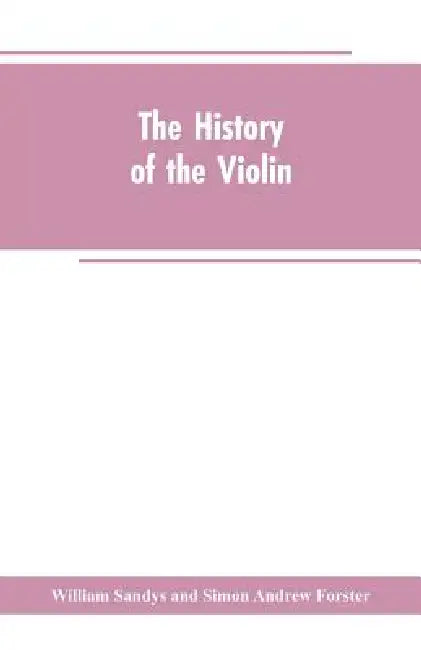 The history of the violin, and other instruments played on with the bow from the remotest times to the present. Also, an account of the principal make by William Sandys and Simon Andrew Forster