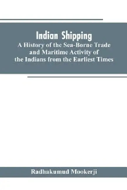 Indian shipping: a history of the sea-borne trade and maritime activity of the Indians from the earliest times by Radhakumud Mookerji