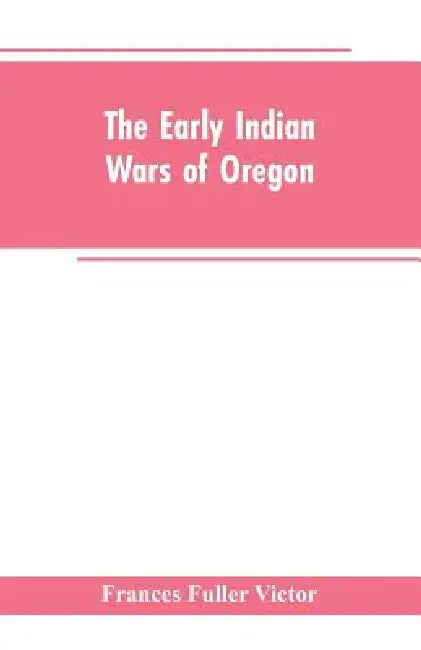 The early Indian wars of Oregon: compiled from the Oregon archives and other original sources: with muster rolls by Frances Fuller Victor