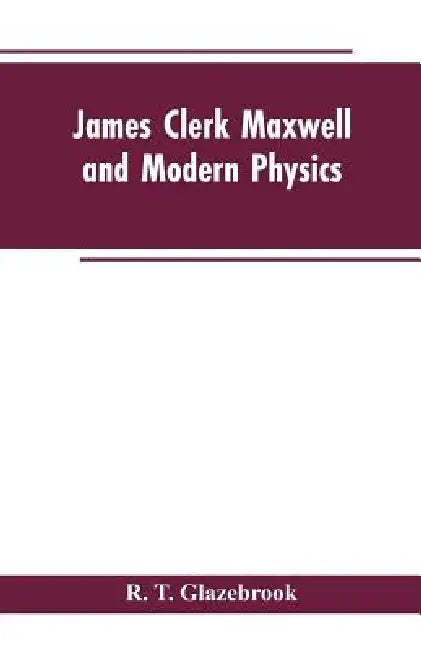 James Clerk Maxwell and Modern Physics by R T Glazebrook