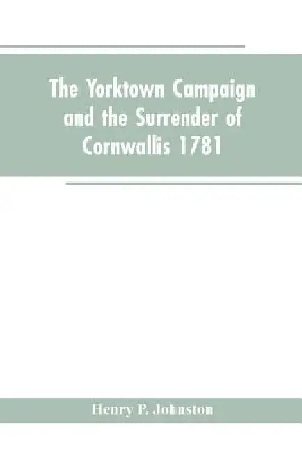The Yorktown Campaign and the Surrender of Cornwallis 1781 by Henry P Johnston
