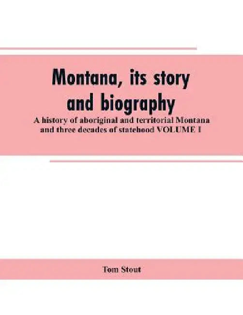 Montana, its story and biography; a history of aboriginal and territorial Montana and three decades of statehood VOLUME I by Tom Stout