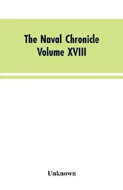The Naval Chronicle: Volume XVIII, July-December 1807: Containing a General and Biographical History of the Royal Navy of the United Kingdom with a Va by Unknown