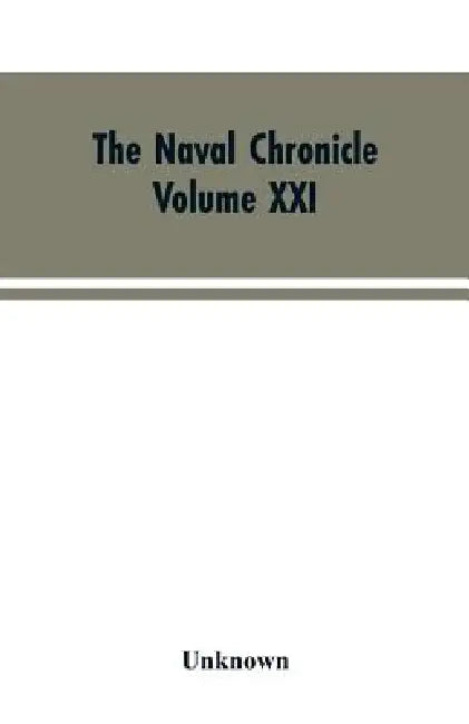The Naval Chronicle: Volume XXI, January-July 1809: Containing a General and Biographical History of the Royal Navy of the United Kingdom with a Varie by Unknown