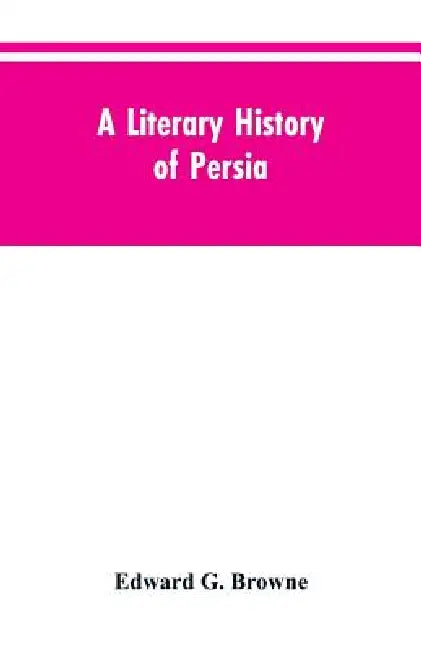 A Literary History of Persia: From the Earliest Times Until Firdawsi by Edward G Browne