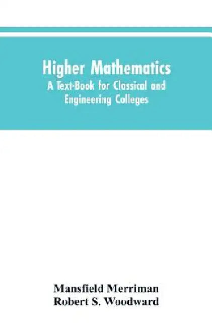 Higher Mathematics: A Text-Book for Classical and Engineering Colleges by Robert S. Woodward Mansfield Merriman