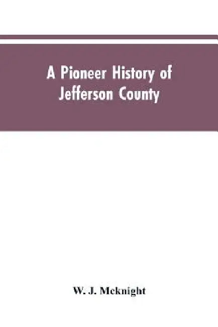 A Pioneer History of Jefferson County, Pennsylvania 1755-1844 and My First Recollections of Brookville, Pennsylvania, 1840-1843, When My Feet Were Bar by W J McKnight