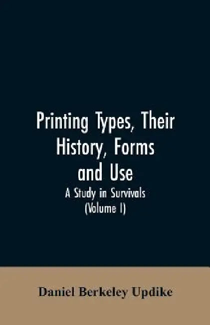 Printing types, their history, forms, and use; a study in survivals (Volume I) by Daniel Berkeley Updike
