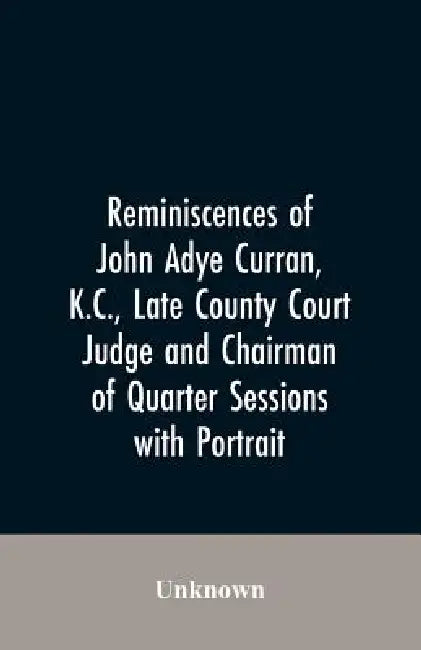 Reminiscences of John Adye Curran, K.C., late county court judge and chairman of quarter sessions: with portrait by Unknown