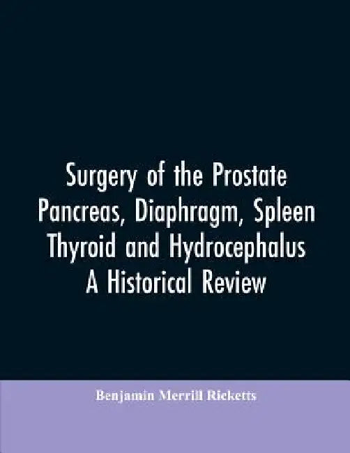 Surgery of the Prostate, Pancreas, diaphragm, spleen, thyroid and hydrocephalus; a historical review by Benjamin Merrill Ricketts