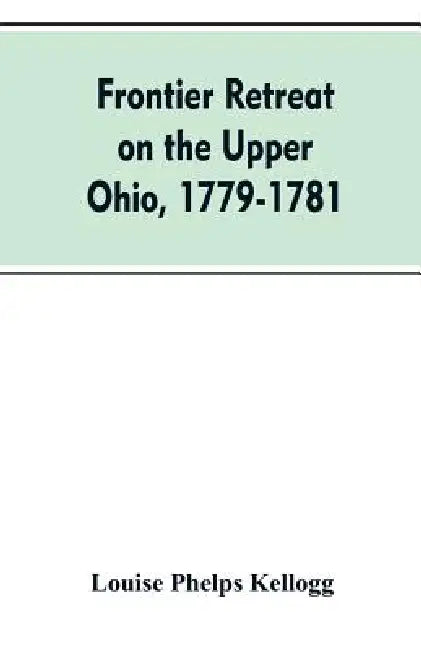 Frontier Retreat on the Upper Ohio, 1779-1781 by Louise Phelps Kellogg