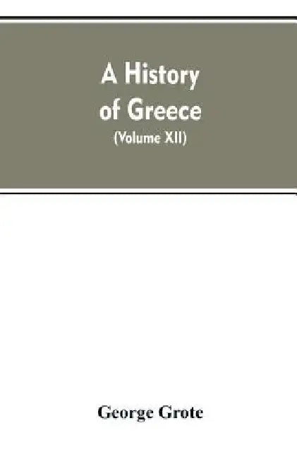 A History of Greece, From the Earliest Period to the Close of the Generation Contemporary with Alexander the Great (Volume XII) by George Grote