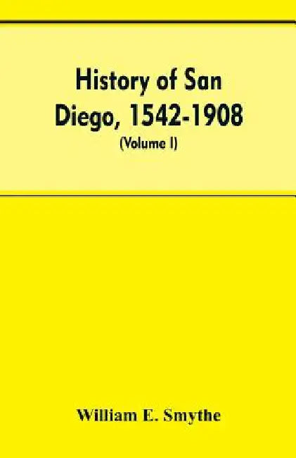 History of San Diego, 1542-1908; an account of the rise and progress of the pioneer settlement on the Pacific coast of the United States (Volume I) Ol by William E Smythe