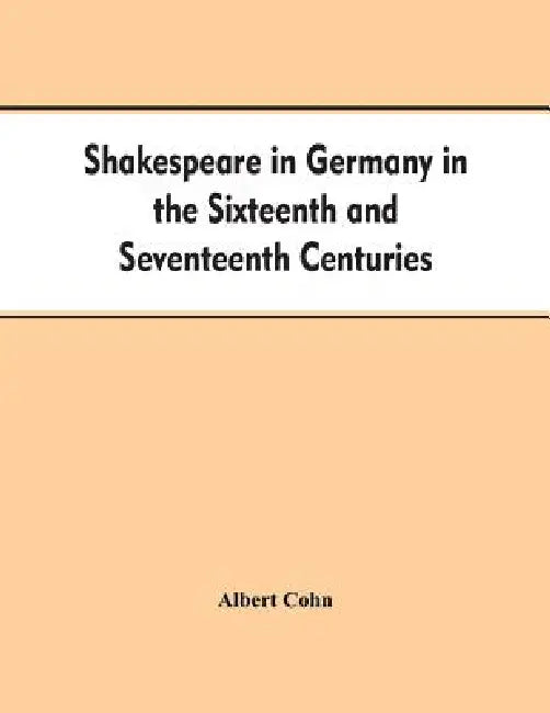 Shakespeare in Germany in the Sixteenth and Seventeenth Centuries an Account of English Actors in Germany and the Netherlands and of the Plays Perform by Albert Cohn