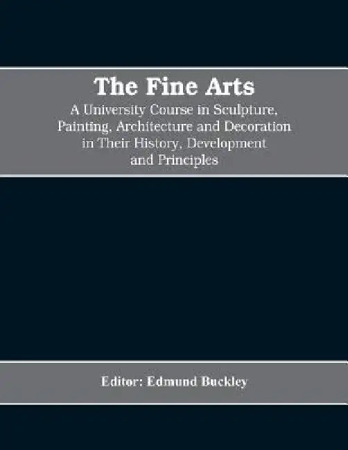 The Fine Arts; a University Course in Sculpture, Painting, Architecture and Decoration in Their History, Development and Principles (Volume I) by Editor Edmund Buckley
