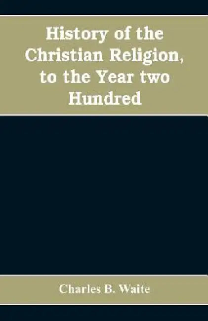 History of the Christian religion, to the year two hundred by Charles B. Waite