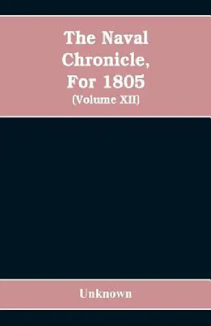The Naval chronicle, For 1805: containing a general and biographical history of the royal navy of the United kingdom with a variety of original papers by Unknown