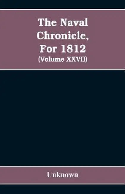 The Naval chronicle, For 1812: containing a general and biographical history of the royal navy of the United kingdom with a variety of original papers by Unknown