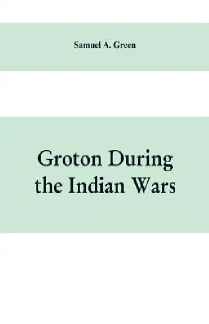 Groton during the Indian wars by Samuel A. Green