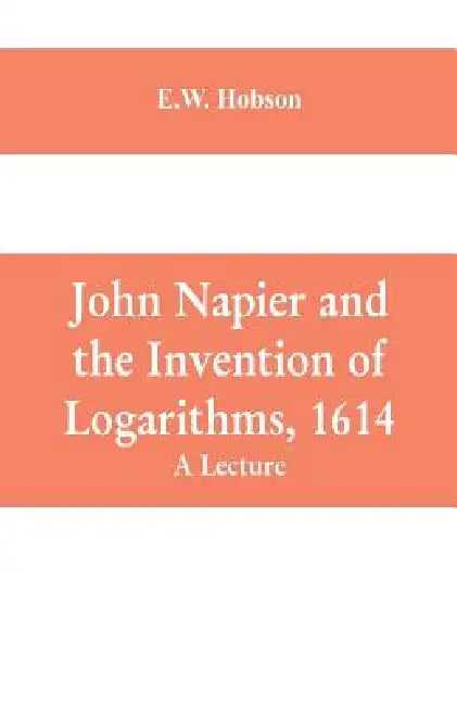 John Napier and the Invention of Logarithms, 1614: A Lecture by E. W. Hobson