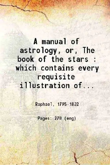 A Manual of Astrology, Or The Book of The Stars : Which Contains Every Requisite Illustration of The Celestial Science; by Raphael