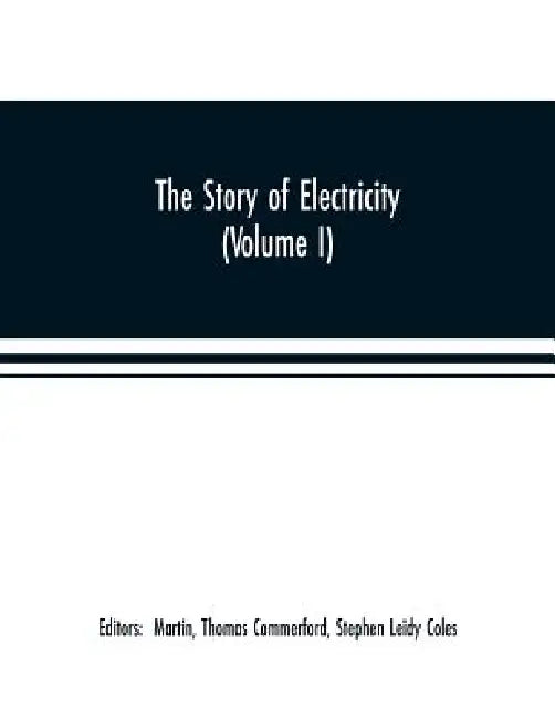 The story of electricity (Volume I) A popular and practical historical account of the establishment and wonderful development of the electrical indust by Martin Thomas Commerford, Stephen Leidy Coles