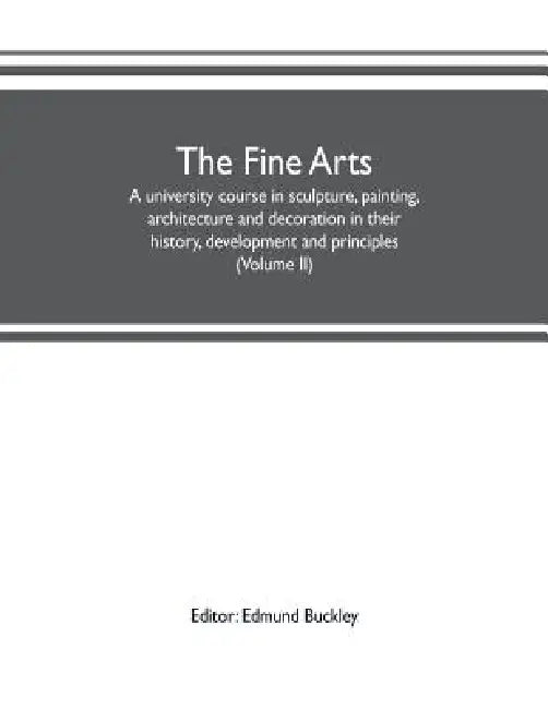 The fine arts: a university course in sculpture, painting, architecture and decoration in their history, development and principles (Volume II) by Edmund Buckley