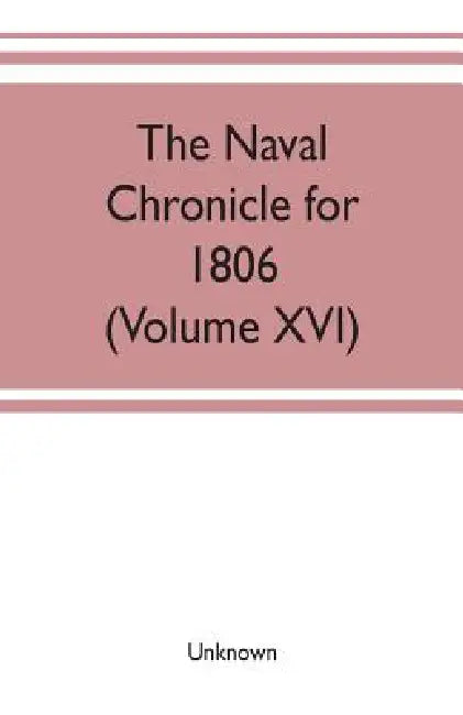 The Naval chronicle for 1806: containing a general and biographical history of the royal navy of the United kingdom with a variety of original paper by Unknown